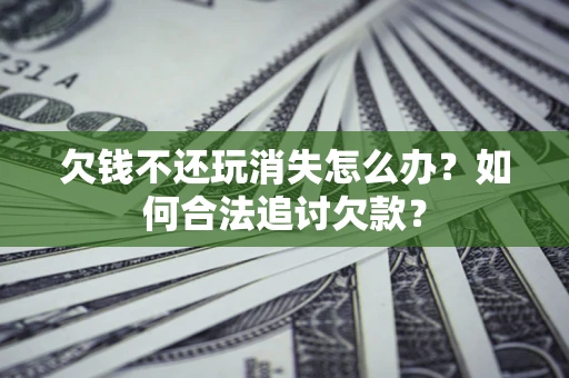 北京欠钱不还玩消失怎么办？如何合法追讨欠款？