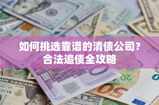 北京如何挑选靠谱的清债公司?合法追债全攻略 北京如何挑选靠谱的清债公司?合法追债全攻略