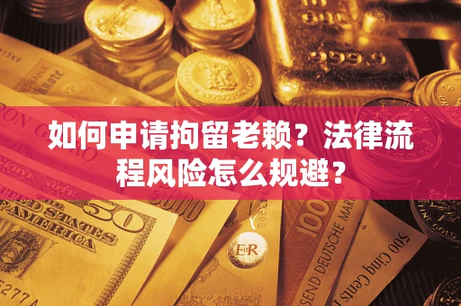 北京如何申请拘留老赖？法律流程风险怎么规避？