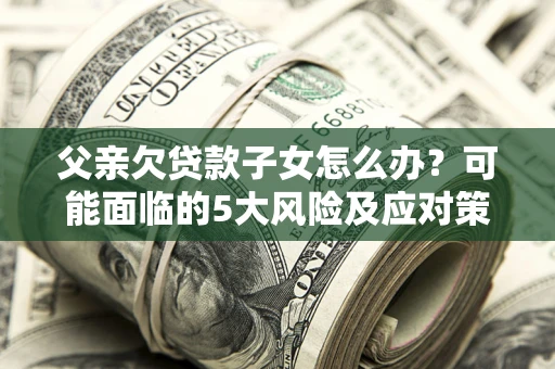 北京父亲欠贷款子女怎么办?可能面临的5大风险及应对策略 北京父亲欠贷款子女怎么办?可能面临的5大风险及应对策略