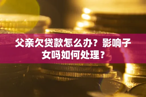 北京父亲欠贷款怎么办？影响子女吗如何处理？