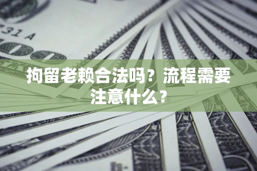 北京拘留老赖合法吗？流程需要注意什么？