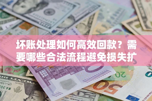 北京坏账处理如何高效回款？需要哪些合法流程避免损失扩大？