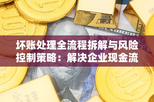 北京坏账处理全流程拆解与风险控制策略：解决企业现金流顽疾的实战指南