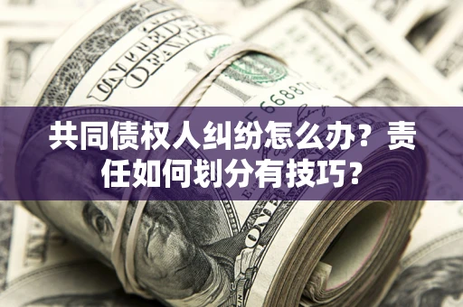 北京共同债权人纠纷怎么办？责任如何划分有技巧？
