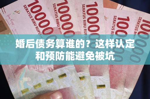 北京婚后债务算谁的？这样认定和预防能避免被坑