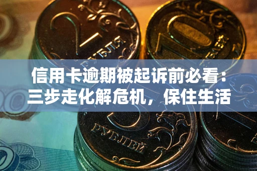 北京信用卡逾期被起诉前必看：三步走化解危机，保住生活尊严
