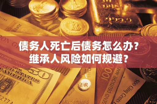 北京债务人死亡后债务怎么办？继承人风险如何规避？