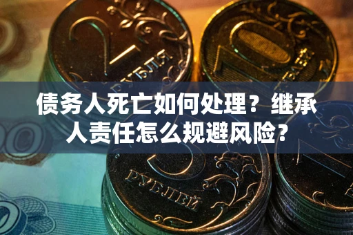 北京债务人死亡如何处理?继承人责任怎么规避风险? 北京债务人死亡如何处理?继承人责任怎么规避风险?