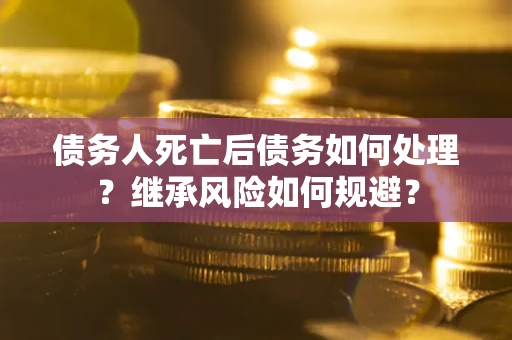 北京债务人死亡后债务如何处理？继承风险如何规避？
