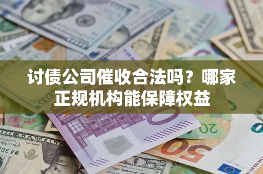 北京讨债公司催收合法吗？哪家正规机构能保障权益