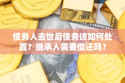 北京债务人去世后债务该如何处置？继承人需要偿还吗？