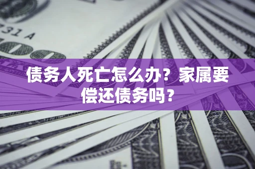 北京债务人死亡怎么办？家属要偿还债务吗？