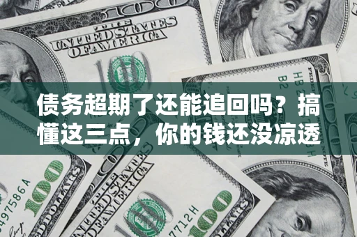北京债务超期了还能追回吗？搞懂这三点，你的钱还没凉透