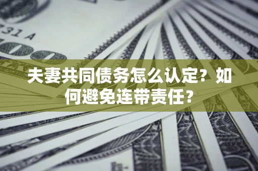北京夫妻共同债务怎么认定？如何避免连带责任？