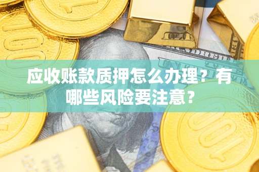 北京应收账款质押怎么办理？有哪些风险要注意？