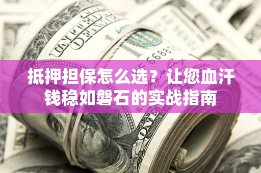 北京抵押担保怎么选？让您血汗钱稳如磐石的实战指南