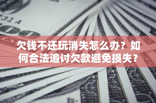 北京欠钱不还玩消失怎么办?如何合法追讨欠款避免损失? 北京欠钱不还玩消失怎么办?如何合法追讨欠款避免损失?
