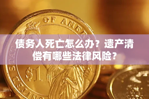 北京债务人死亡怎么办？遗产清偿有哪些法律风险？
