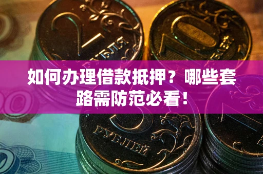 北京如何办理借款抵押？哪些套路需防范必看！