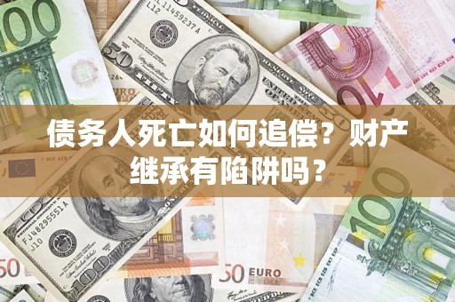 北京债务人死亡如何追偿？财产继承有陷阱吗？