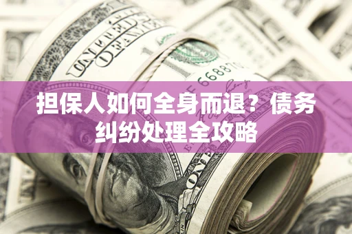 北京担保人如何全身而退？债务纠纷处理全攻略
