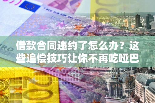 北京借款合同违约了怎么办？这些追偿技巧让你不再吃哑巴亏