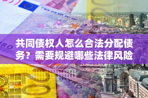 北京共同债权人怎么合法分配债务？需要规避哪些法律风险？