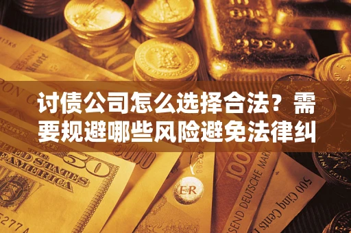 北京讨债公司怎么选择合法?需要规避哪些风险避免法律纠纷? 北京讨债公司怎么选择合法?需要规避哪些风险避免法律纠纷?