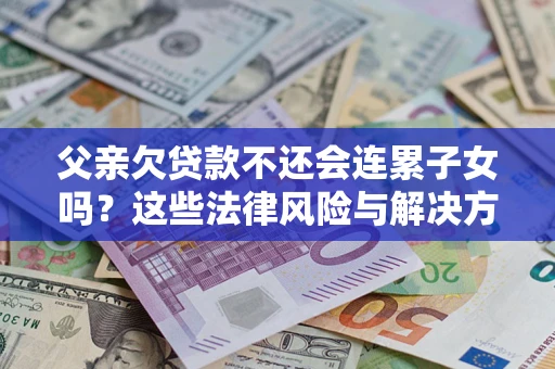 北京父亲欠贷款不还会连累子女吗？这些法律风险与解决方法要早知道！