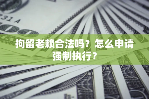 北京拘留老赖合法吗？怎么申请强制执行？