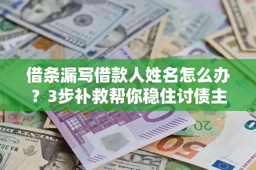 北京借条漏写借款人姓名怎么办？3步补救帮你稳住讨债主动权