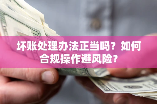 北京坏账处理办法正当吗？如何合规操作避风险？