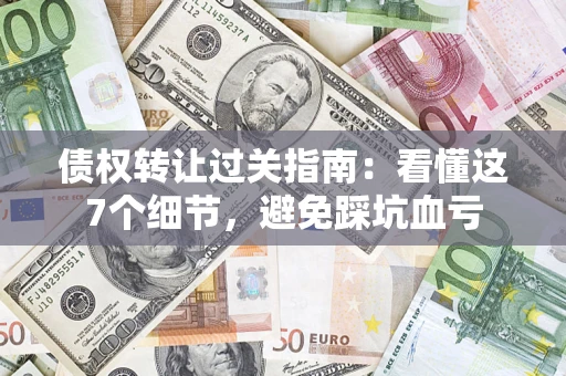 北京债权转让过关指南：看懂这7个细节，避免踩坑血亏
