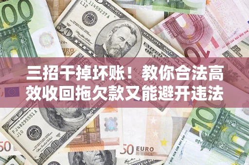 北京三招干掉坏账！教你合法高效收回拖欠款又能避开违法雷区