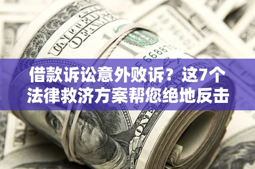 北京借款诉讼意外败诉？这7个法律救济方案帮您绝地反击！