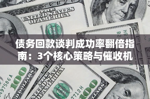 北京债务回款谈判成功率翻倍指南：3个核心策略与催收机构避坑法则