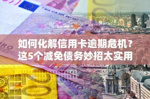 北京如何化解信用卡逾期危机？这5个减免债务妙招太实用