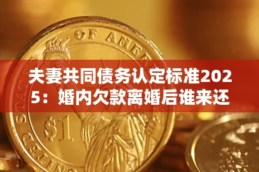 北京夫妻共同债务认定标准2025：婚内欠款离婚后谁来还？