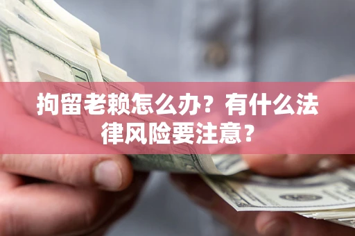 北京拘留老赖怎么办？有什么法律风险要注意？