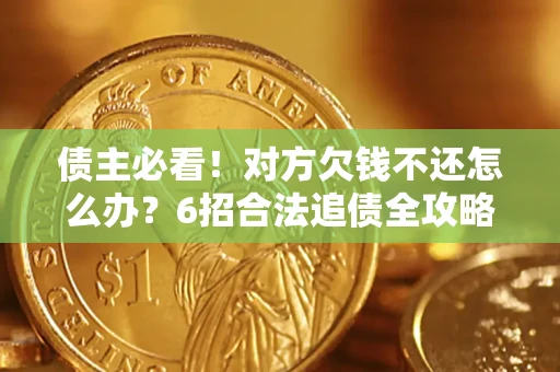 北京债主必看！对方欠钱不还怎么办？6招合法追债全攻略