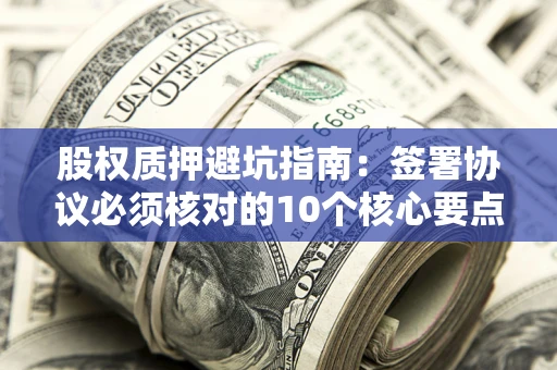 北京股权质押避坑指南:签署协议必须核对的10个核心要点 北京股权质押避坑指南:签署协议必须核对的10个核心要点