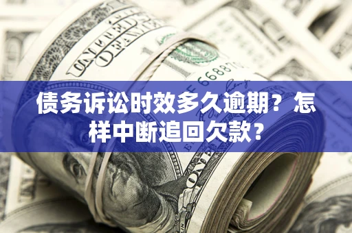 北京债务诉讼时效多久逾期？怎样中断追回欠款？