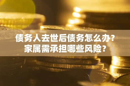 北京债务人去世后债务怎么办？家属需承担哪些风险？