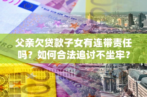 北京父亲欠贷款子女有连带责任吗？如何合法追讨不坐牢？