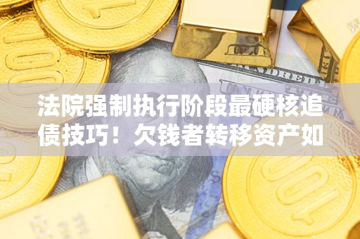 北京法院强制执行阶段最硬核追债技巧！欠钱者转移资产如何破解？