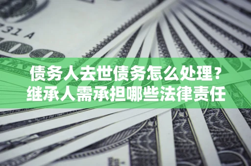 北京债务人去世债务怎么处理？继承人需承担哪些法律责任？