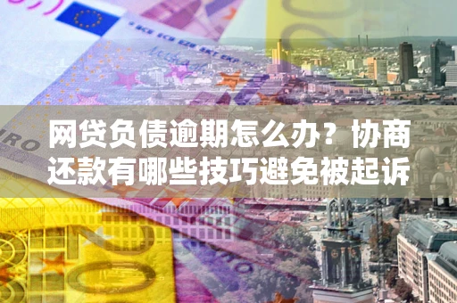北京网贷负债逾期怎么办？协商还款有哪些技巧避免被起诉？