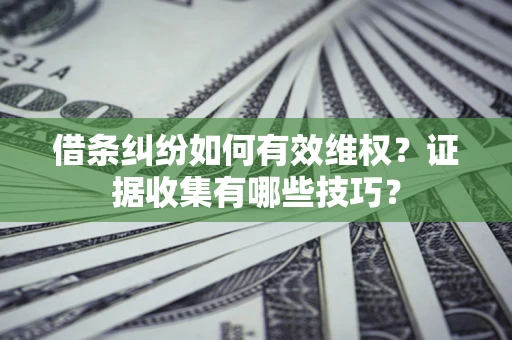 北京借条纠纷如何有效维权？证据收集有哪些技巧？