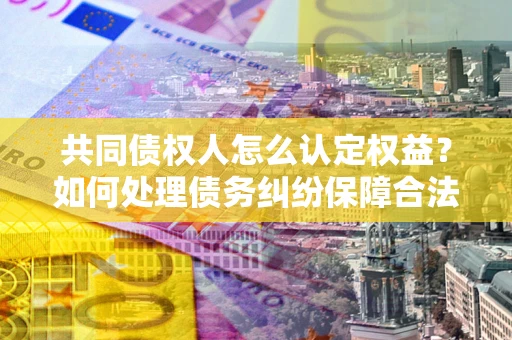 北京共同债权人怎么认定权益？如何处理债务纠纷保障合法权益？